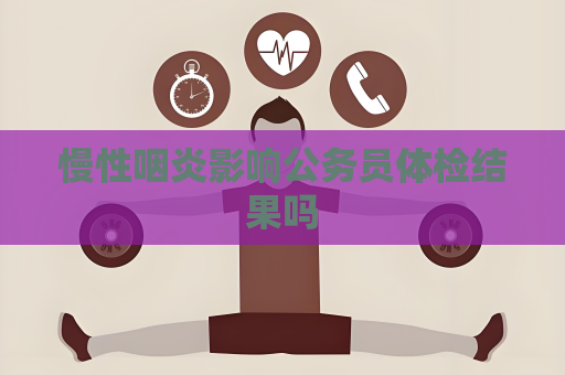 慢性咽炎影响公务员体检结果吗