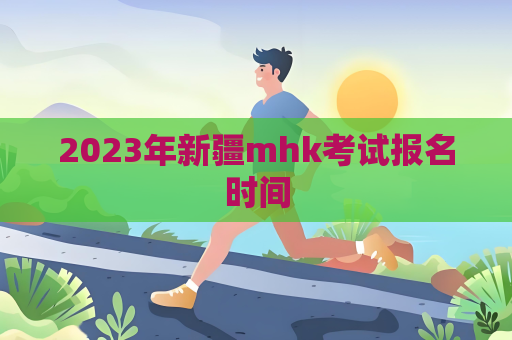 2023年新疆mhk考试报名时间
