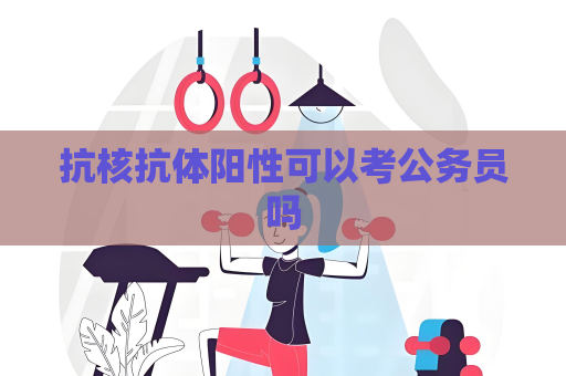 抗核抗体阳性可以考公务员吗