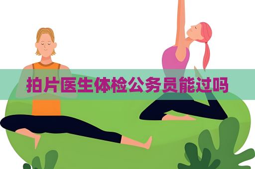 拍片医生体检公务员能过吗