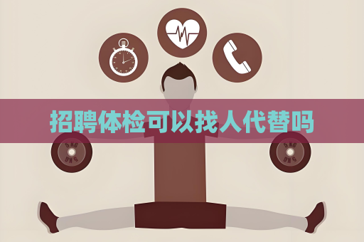 招聘体检可以找人代替吗