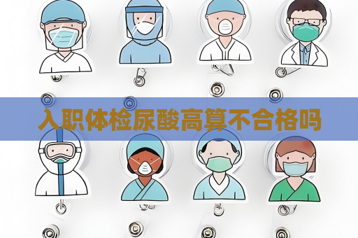 入职体检尿酸高算不合格吗