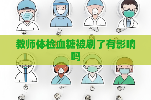 教师体检血糖被刷了有影响吗