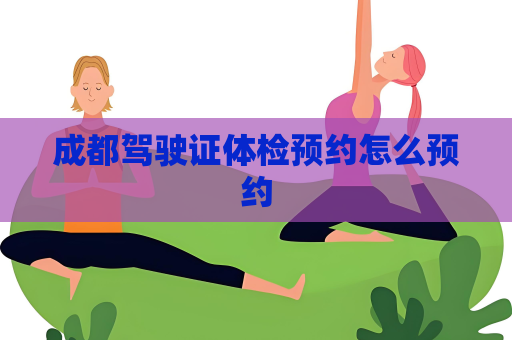 成都驾驶证体检预约怎么预约