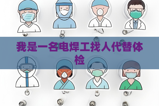 我是一名电焊工找人代替体检