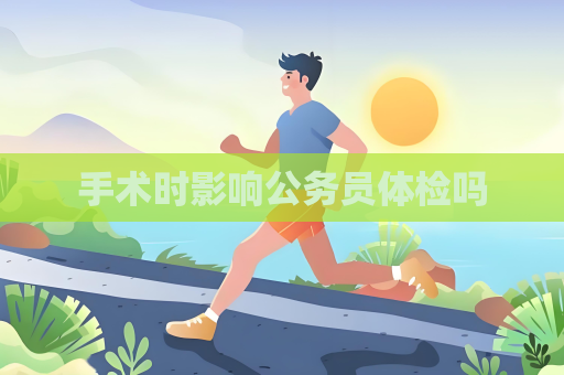 手术时影响公务员体检吗
