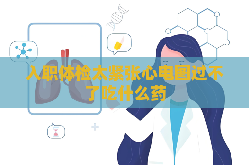 入职体检太紧张心电图过不了吃什么药