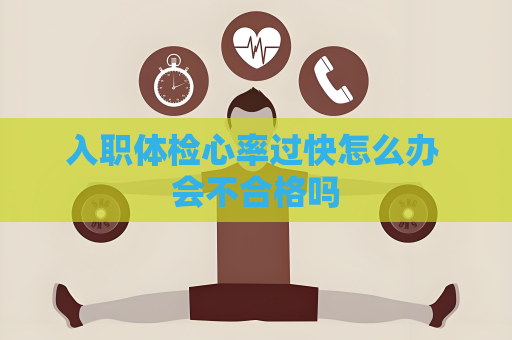 入职体检心率过快怎么办 会不合格吗