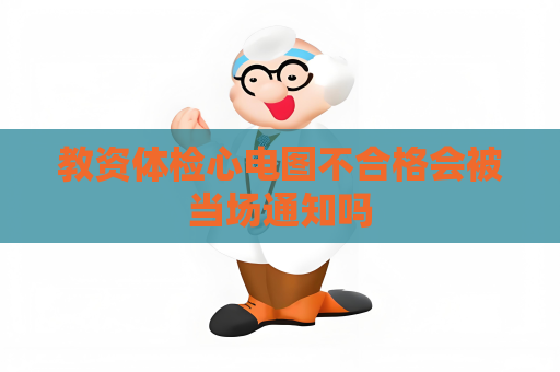 教资体检心电图不合格会被当场通知吗
