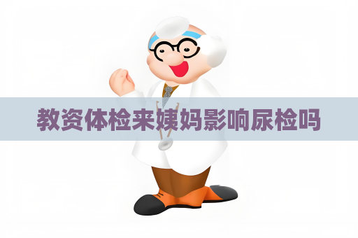教资体检来姨妈影响尿检吗