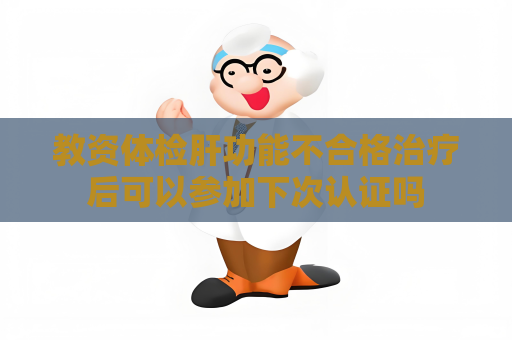 教资体检肝功能不合格治疗后可以参加下次认证吗