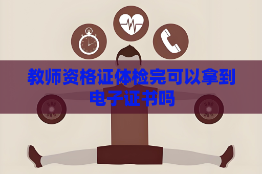 教师资格证体检完可以拿到电子证书吗