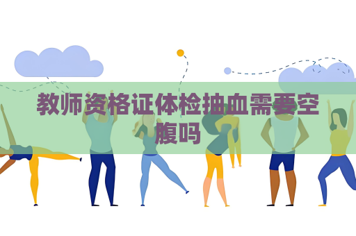 教师资格证体检抽血需要空腹吗