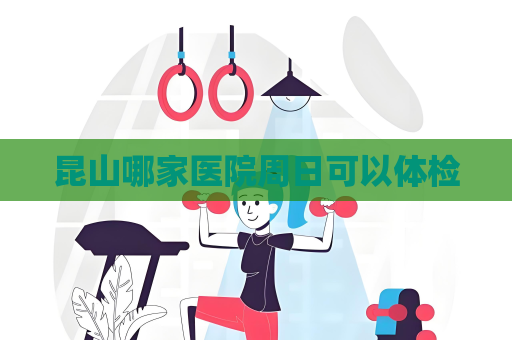昆山哪家医院周日可以体检