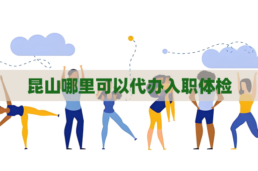 昆山哪里可以代办入职体检