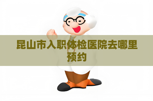 昆山市入职体检医院去哪里预约
