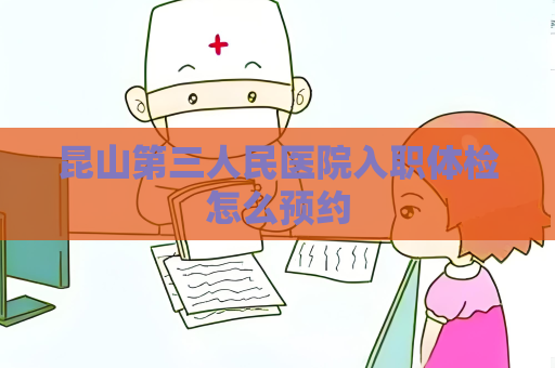 昆山第三人民医院入职体检怎么预约