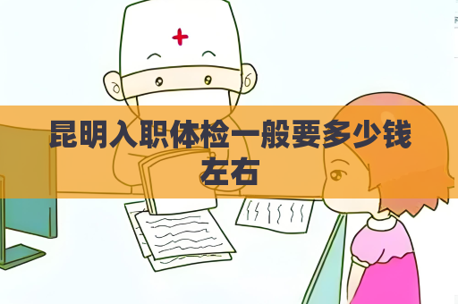 昆明入职体检一般要多少钱左右