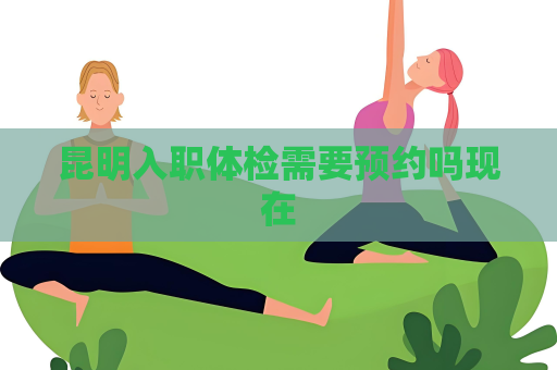 昆明入职体检需要预约吗现在
