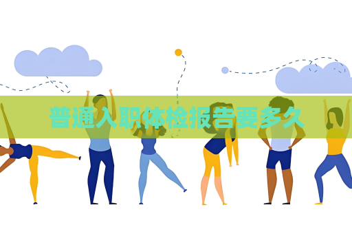 普通入职体检报告要多久