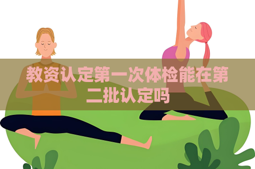教资认定第一次体检能在第二批认定吗