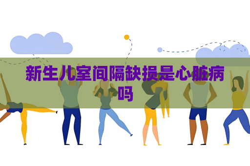 新生儿室间隔缺损是心脏病吗