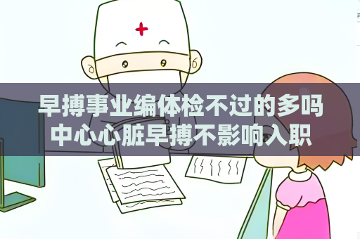 早搏事业编体检不过的多吗中心心脏早搏不影响入职