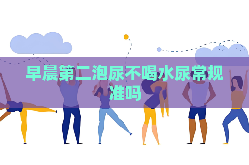 早晨第二泡尿不喝水尿常规准吗