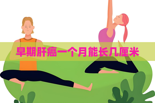 早期肝癌一个月能长几厘米