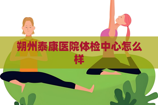 朔州泰康医院体检中心怎么样