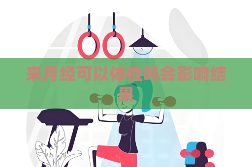 来月经可以体检吗会影响结果