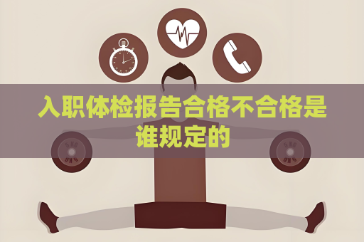 入职体检报告合格不合格是谁规定的