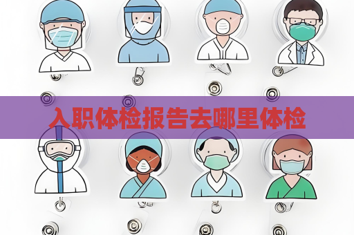 入职体检报告去哪里体检