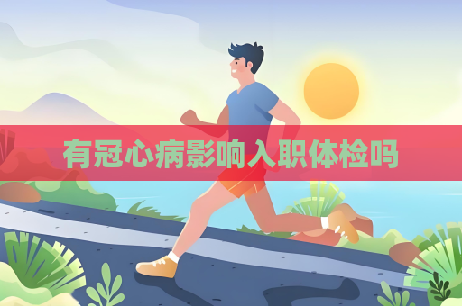 有冠心病影响入职体检吗