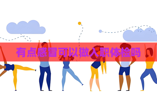 有点感冒可以做入职体检吗