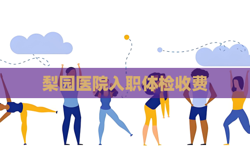 梨园医院入职体检收费