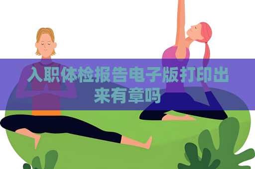 入职体检报告电子版打印出来有章吗
