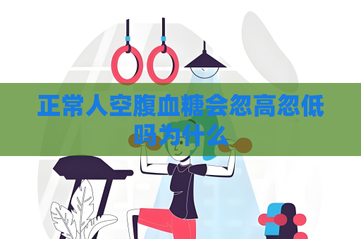 正常人空腹血糖会忽高忽低吗为什么