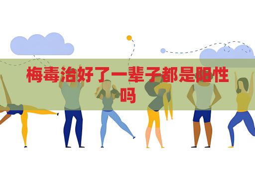 梅毒治好了一辈子都是阳性吗