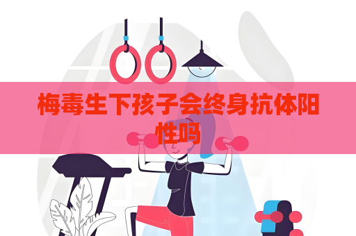 梅毒生下孩子会终身抗体阳性吗