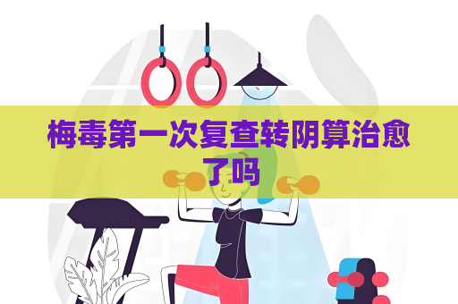 梅毒第一次复查转阴算治愈了吗