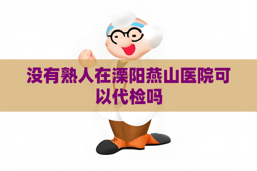 没有熟人在溧阳燕山医院可以代检吗