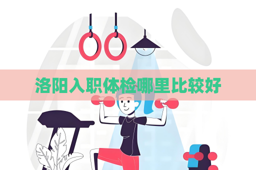 洛阳入职体检哪里比较好