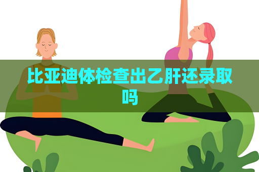 比亚迪体检查出乙肝还录取吗