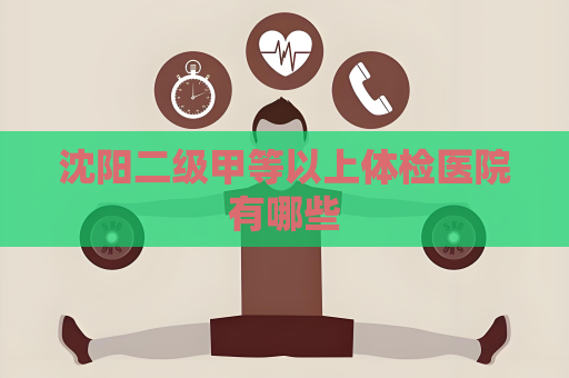 沈阳二级甲等以上体检医院有哪些