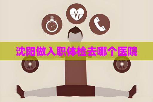 沈阳做入职体检去哪个医院