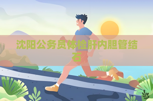 沈阳公务员体检肝内胆管结石