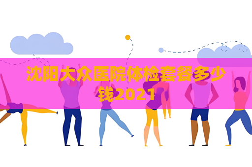 沈阳大众医院体检套餐多少钱2021