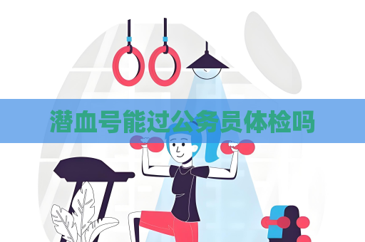 潜血号能过公务员体检吗