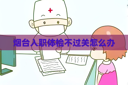 烟台入职体检不过关怎么办